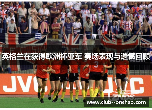 英格兰在获得欧洲杯亚军 赛场表现与遗憾回顾 英格兰在获得欧洲杯亚军 赛场表现与遗憾回顾
