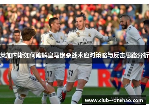 莱加内斯如何破解皇马绝杀战术应对策略与反击思路分析