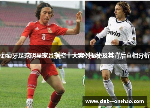 葡萄牙足球明星家暴指控十大案例揭秘及其背后真相分析 葡萄牙足球明星家暴指控十大案例揭秘及其背后真相分析
