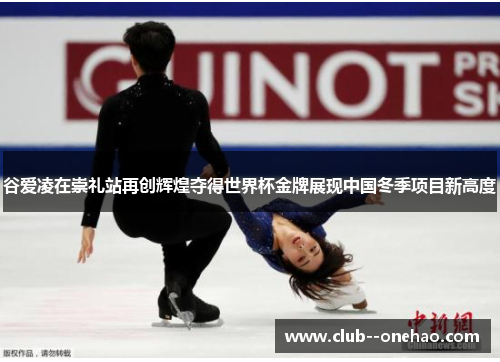 谷爱凌在崇礼站再创辉煌夺得世界杯金牌展现中国冬季项目新高度