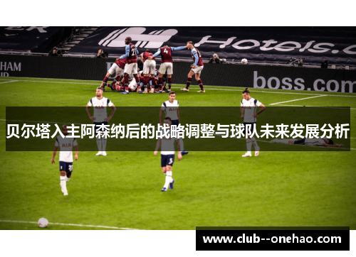 贝尔塔入主阿森纳后的战略调整与球队未来发展分析