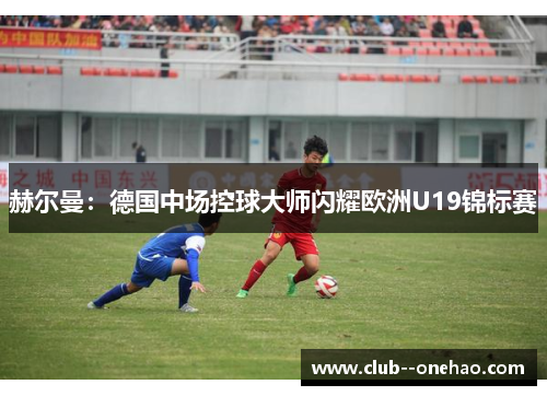 赫尔曼：德国中场控球大师闪耀欧洲U19锦标赛
