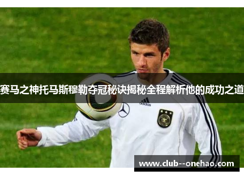 赛马之神托马斯穆勒夺冠秘诀揭秘全程解析他的成功之道 赛马之神托马斯穆勒夺冠秘诀揭秘全程解析他的成功之道