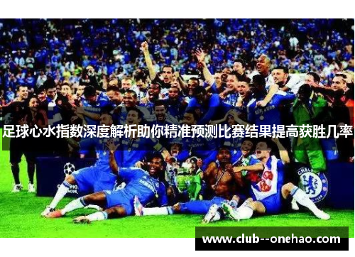 足球心水指数深度解析助你精准预测比赛结果提高获胜几率 足球心水指数深度解析助你精准预测比赛结果提高获胜几率
