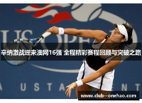 辛纳激战迎来澳网16强 全程精彩赛程回顾与突破之路 辛纳激战迎来澳网16强 全程精彩赛程回顾与突破之路