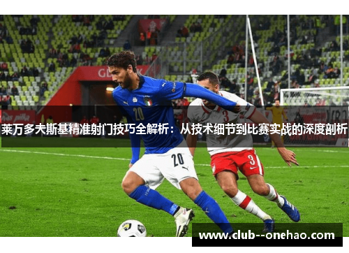 莱万多夫斯基精准射门技巧全解析：从技术细节到比赛实战的深度剖析