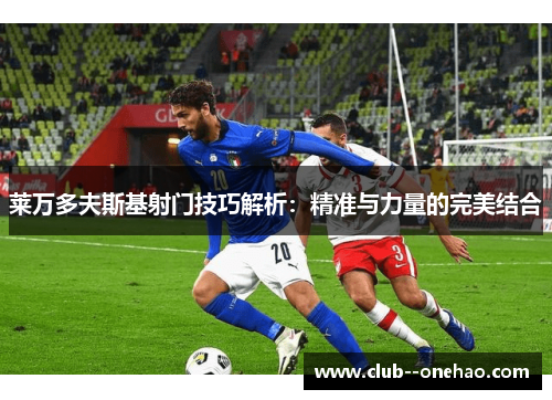 莱万多夫斯基射门技巧解析:精准与力量的完美结合 莱万多夫斯基射门技巧解析:精准与力量的完美结合