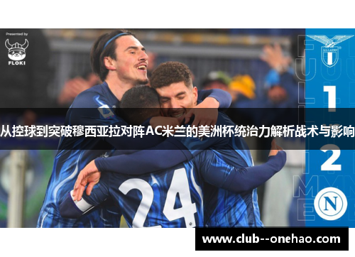 从控球到突破穆西亚拉对阵AC米兰的美洲杯统治力解析战术与影响 从控球到突破穆西亚拉对阵AC米兰的美洲杯统治力解析战术与影响