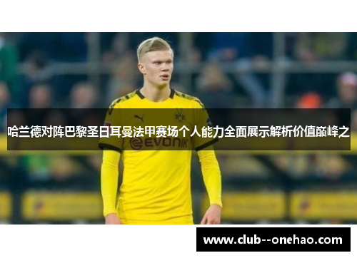 哈兰德对阵巴黎圣日耳曼法甲赛场个人能力全面展示解析价值巅峰之 哈兰德对阵巴黎圣日耳曼法甲赛场个人能力全面展示解析价值巅峰之