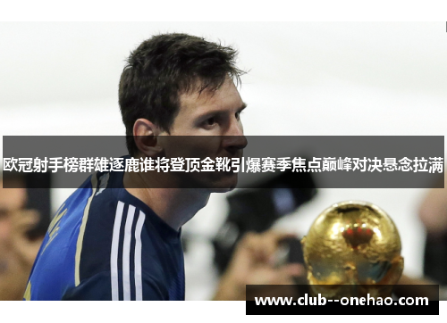 欧冠射手榜群雄逐鹿谁将登顶金靴引爆赛季焦点巅峰对决悬念拉满