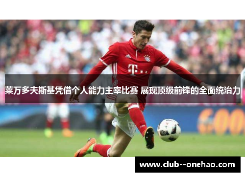 莱万多夫斯基凭借个人能力主宰比赛 展现顶级前锋的全面统治力