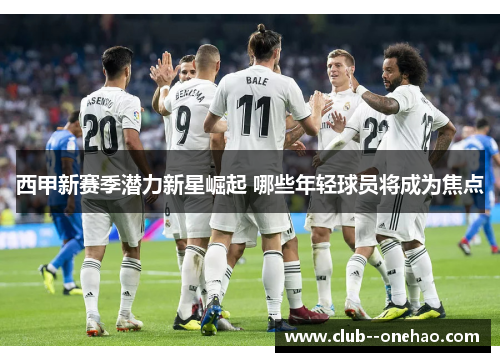 西甲新赛季潜力新星崛起 哪些年轻球员将成为焦点