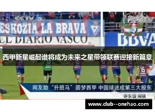 西甲新星崛起谁将成为未来之星带领联赛迎接新篇章