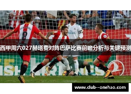 西甲周六027赫塔费对阵巴萨比赛前瞻分析与关键预测