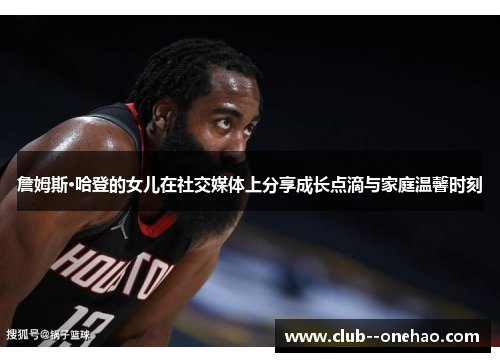 詹姆斯·哈登的女儿在社交媒体上分享成长点滴与家庭温馨时刻