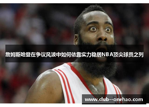 詹姆斯哈登在争议风波中如何依靠实力稳居NBA顶尖球员之列