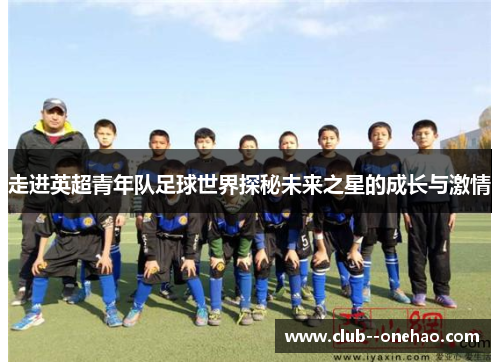 走进英超青年队足球世界探秘未来之星的成长与激情 走进英超青年队足球世界探秘未来之星的成长与激情