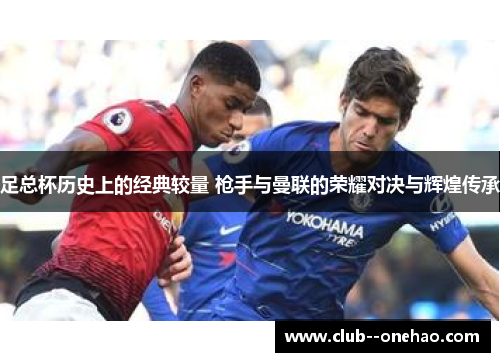 足总杯历史上的经典较量 枪手与曼联的荣耀对决与辉煌传承