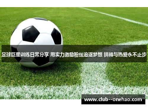 足球巨星训练日常分享 用实力激励粉丝追逐梦想 拼搏与热爱永不止步