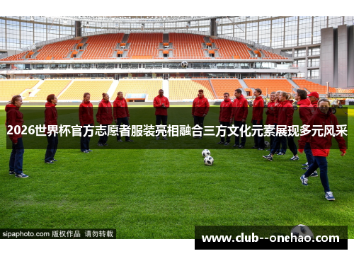 2026世界杯官方志愿者服装亮相融合三方文化元素展现多元风采
