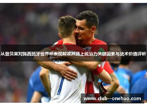 从登贝莱对阵西班牙世界杯表现解读其场上统治力关键因素与战术价值评析