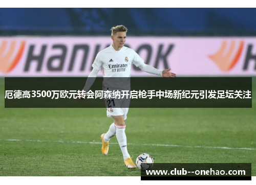 厄德高3500万欧元转会阿森纳开启枪手中场新纪元引发足坛关注