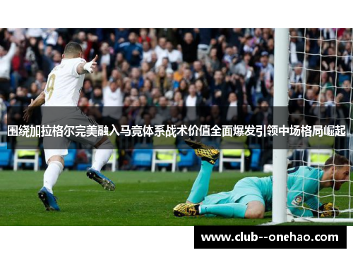 围绕加拉格尔完美融入马竞体系战术价值全面爆发引领中场格局崛起