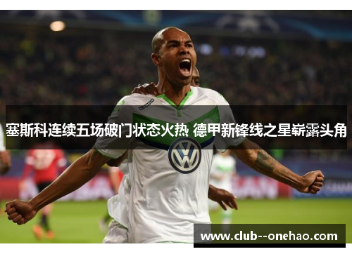 塞斯科连续五场破门状态火热 德甲新锋线之星崭露头角