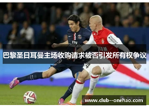 巴黎圣日耳曼主场收购请求被否引发所有权争议