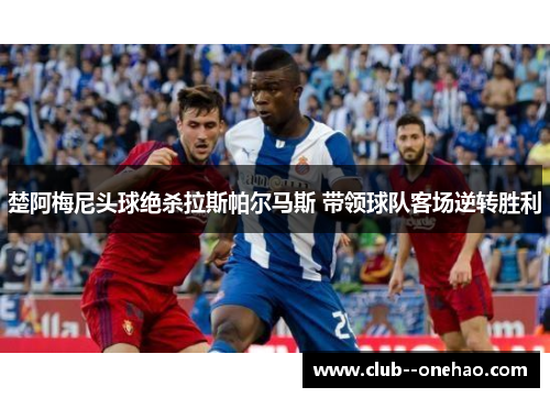 楚阿梅尼头球绝杀拉斯帕尔马斯 带领球队客场逆转胜利 楚阿梅尼头球绝杀拉斯帕尔马斯 带领球队客场逆转胜利
