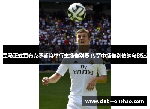 皇马正式宣布克罗斯将举行主场告别赛 传奇中场告别伯纳乌球迷