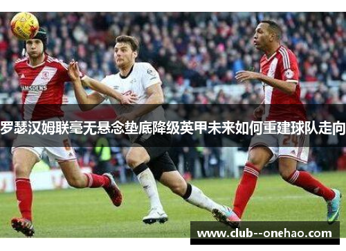 罗瑟汉姆联毫无悬念垫底降级英甲未来如何重建球队走向