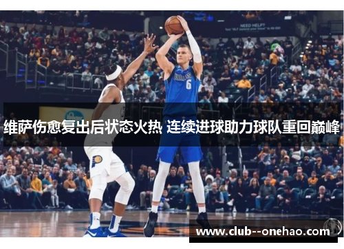 维萨伤愈复出后状态火热 连续进球助力球队重回巅峰