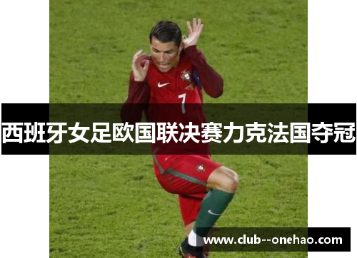 西班牙女足欧国联决赛力克法国夺冠 西班牙女足欧国联决赛力克法国夺冠