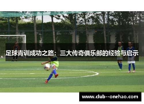 足球青训成功之路：三大传奇俱乐部的经验与启示