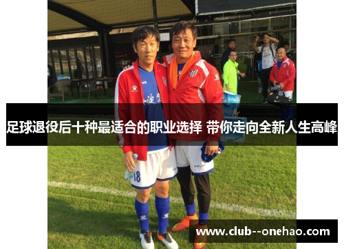 足球退役后十种最适合的职业选择 带你走向全新人生高峰