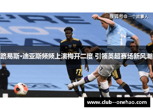 路易斯·迪亚斯频频上演梅开二度 引领英超赛场新风潮 路易斯·迪亚斯频频上演梅开二度 引领英超赛场新风潮