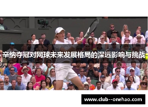 辛纳夺冠对网球未来发展格局的深远影响与挑战