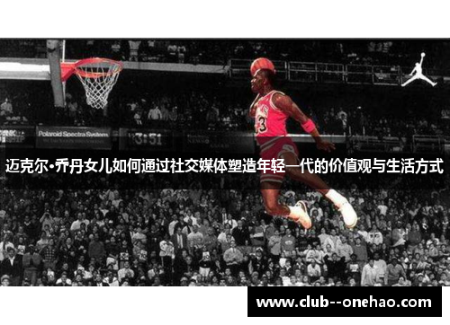 迈克尔·乔丹女儿如何通过社交媒体塑造年轻一代的价值观与生活方式
