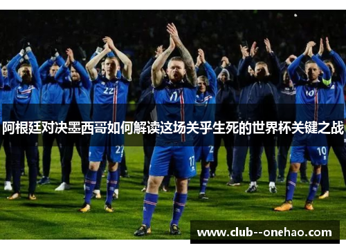 阿根廷对决墨西哥如何解读这场关乎生死的世界杯关键之战
