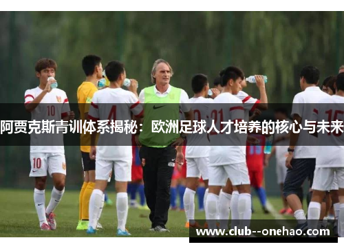 阿贾克斯青训体系揭秘：欧洲足球人才培养的核心与未来