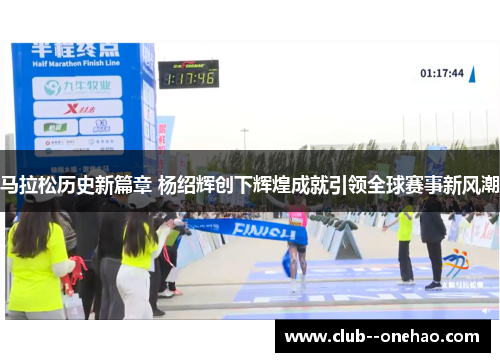马拉松历史新篇章 杨绍辉创下辉煌成就引领全球赛事新风潮