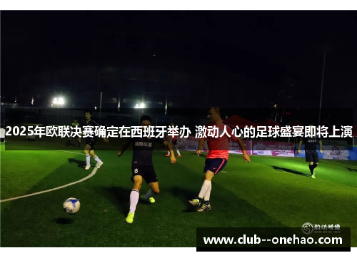 2025年欧联决赛确定在西班牙举办 激动人心的足球盛宴即将上演 2025年欧联决赛确定在西班牙举办 激动人心的足球盛宴即将上演