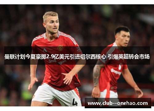 曼联计划今夏豪掷2.9亿美元引进切尔西核心 引爆英超转会市场 曼联计划今夏豪掷2.9亿美元引进切尔西核心 引爆英超转会市场