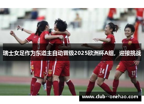 瑞士女足作为东道主自动晋级2025欧洲杯A组，迎接挑战
